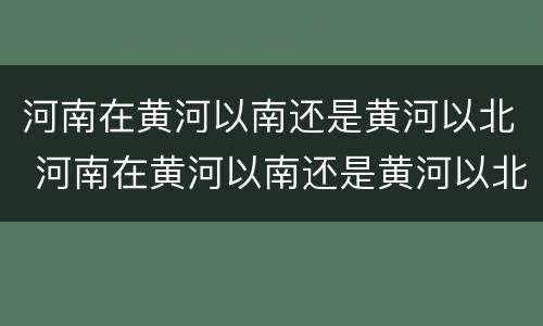 河南在黄河以南还是黄河以北 河南在黄河以南还是黄河以北啊