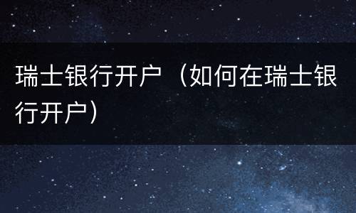瑞士银行开户（如何在瑞士银行开户）