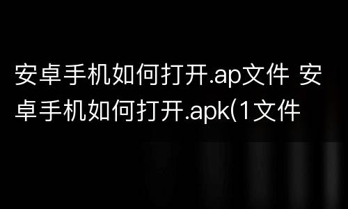 安卓手机如何打开.ap文件 安卓手机如何打开.apk(1文件