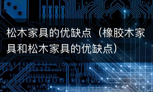 松木家具的优缺点（橡胶木家具和松木家具的优缺点）