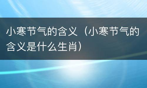 小寒节气的含义（小寒节气的含义是什么生肖）