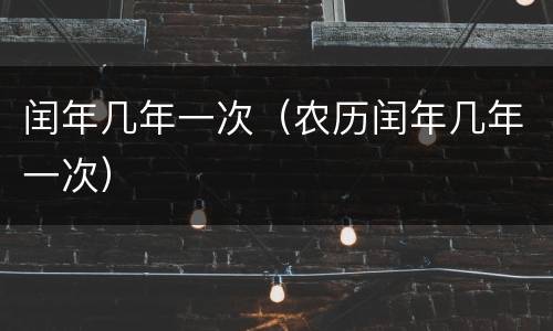 闰年几年一次（农历闰年几年一次）