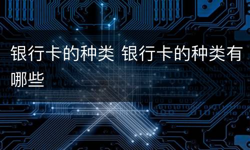 银行卡的种类 银行卡的种类有哪些