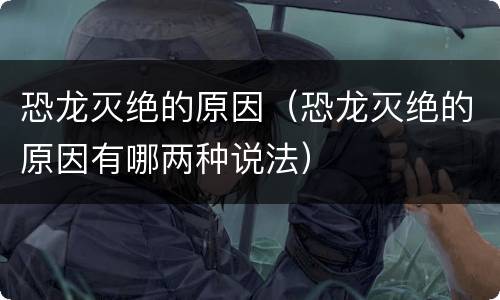 恐龙灭绝的原因（恐龙灭绝的原因有哪两种说法）