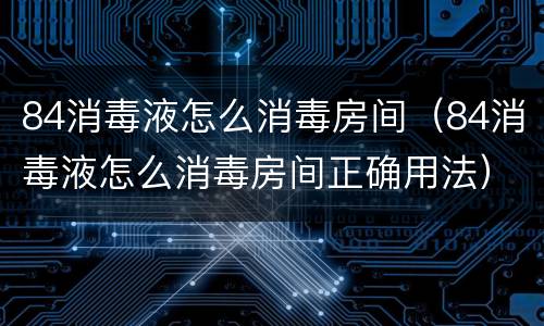 84消毒液怎么消毒房间（84消毒液怎么消毒房间正确用法）