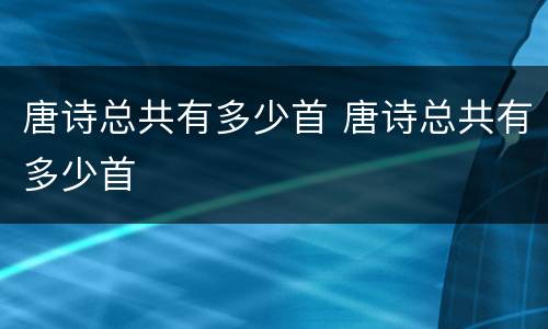 唐诗总共有多少首 唐诗总共有多少首