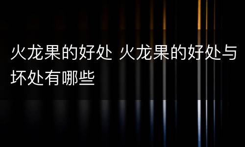 火龙果的好处 火龙果的好处与坏处有哪些