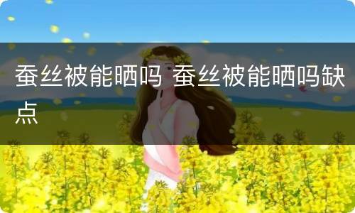 蚕丝被能晒吗 蚕丝被能晒吗缺点
