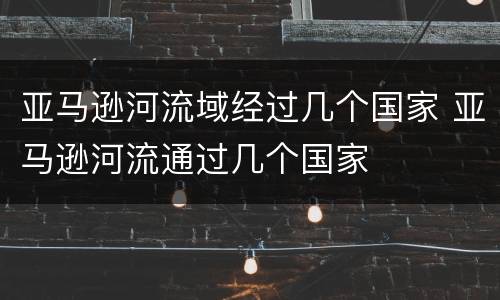亚马逊河流域经过几个国家 亚马逊河流通过几个国家