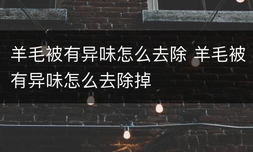 羊毛被有异味怎么去除 羊毛被有异味怎么去除掉