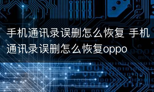 手机通讯录误删怎么恢复 手机通讯录误删怎么恢复oppo