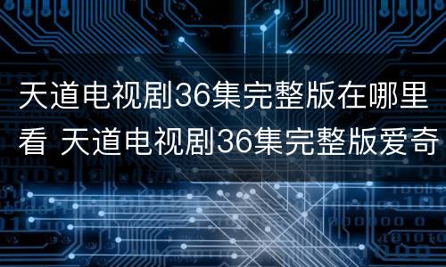天道电视剧36集完整版在哪里看 天道电视剧36集完整版爱奇艺