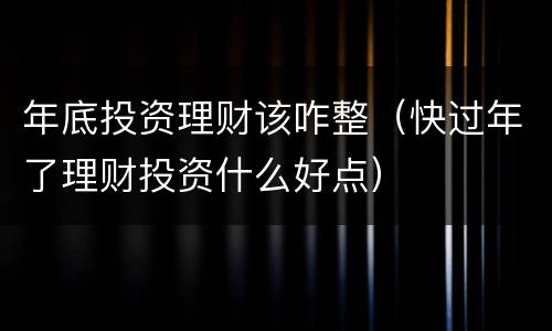 年底投资理财该咋整（快过年了理财投资什么好点）