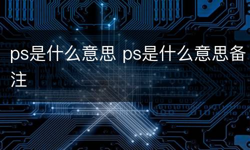 ps是什么意思 ps是什么意思备注
