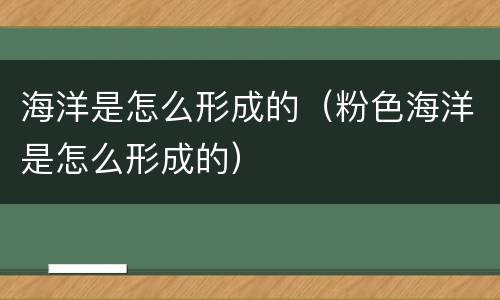 海洋是怎么形成的（粉色海洋是怎么形成的）