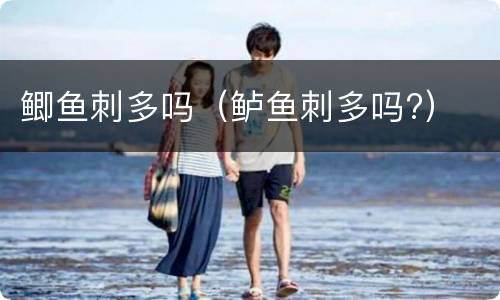 鲫鱼刺多吗（鲈鱼刺多吗?）