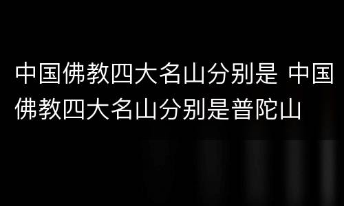 中国佛教四大名山分别是 中国佛教四大名山分别是普陀山