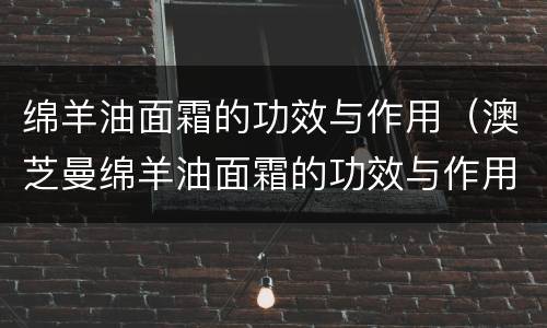 绵羊油面霜的功效与作用（澳芝曼绵羊油面霜的功效与作用）