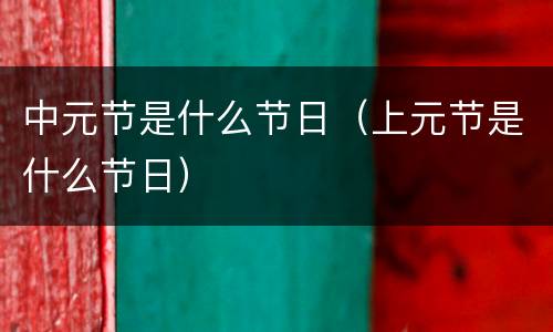 中元节是什么节日（上元节是什么节日）