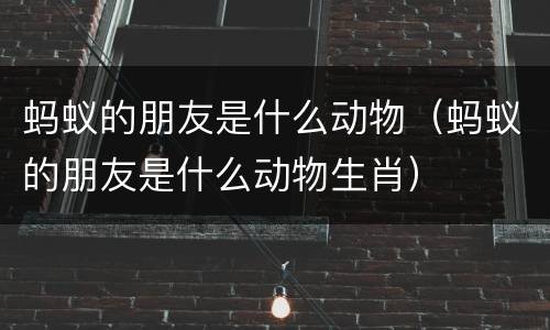 蚂蚁的朋友是什么动物（蚂蚁的朋友是什么动物生肖）