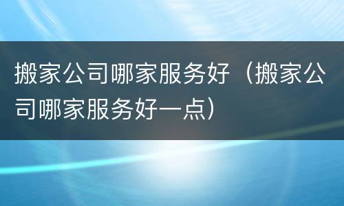 搬家公司哪家服务好（搬家公司哪家服务好一点）