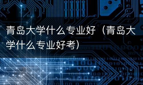 青岛大学什么专业好（青岛大学什么专业好考）