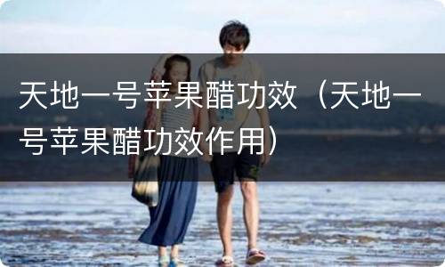天地一号苹果醋功效（天地一号苹果醋功效作用）