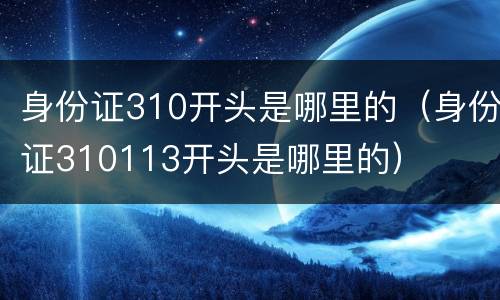 身份证310开头是哪里的（身份证310113开头是哪里的）
