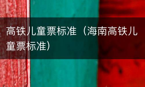 高铁儿童票标准（海南高铁儿童票标准）