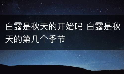 白露是秋天的开始吗 白露是秋天的第几个季节