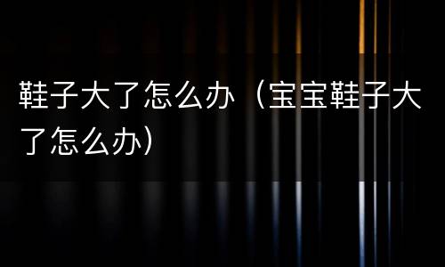 鞋子大了怎么办（宝宝鞋子大了怎么办）