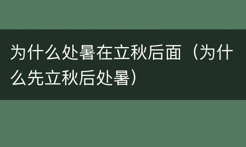 为什么处暑在立秋后面（为什么先立秋后处暑）