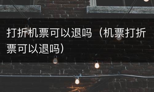 打折机票可以退吗（机票打折票可以退吗）