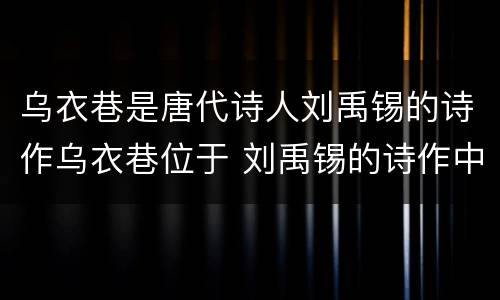 乌衣巷是唐代诗人刘禹锡的诗作乌衣巷位于 刘禹锡的诗作中的乌衣巷位于哪里