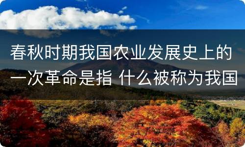 春秋时期我国农业发展史上的一次革命是指 什么被称为我国春秋时期农业发展史上的一次革命