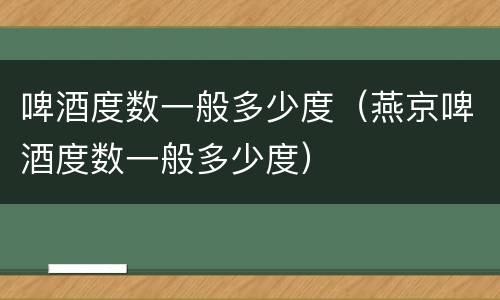 啤酒度数一般多少度（燕京啤酒度数一般多少度）