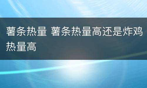 薯条热量 薯条热量高还是炸鸡热量高