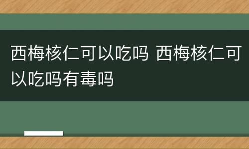 西梅核仁可以吃吗 西梅核仁可以吃吗有毒吗