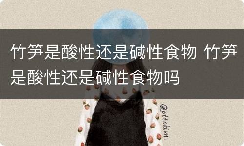 竹笋是酸性还是碱性食物 竹笋是酸性还是碱性食物吗