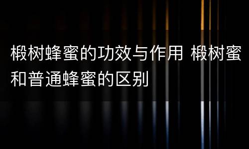 椴树蜂蜜的功效与作用 椴树蜜和普通蜂蜜的区别