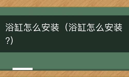浴缸怎么安装（浴缸怎么安装?）