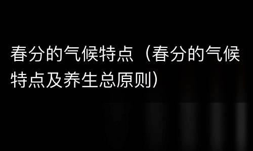 春分的气候特点（春分的气候特点及养生总原则）
