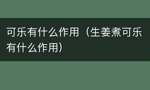 可乐有什么作用（生姜煮可乐有什么作用）