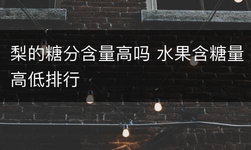 梨的糖分含量高吗 水果含糖量高低排行