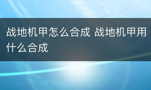 战地机甲怎么合成 战地机甲用什么合成