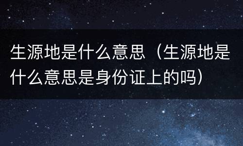生源地是什么意思（生源地是什么意思是身份证上的吗）
