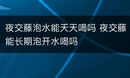夜交藤泡水能天天喝吗 夜交藤能长期泡开水喝吗