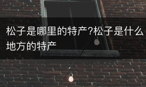 松子是哪里的特产?松子是什么地方的特产