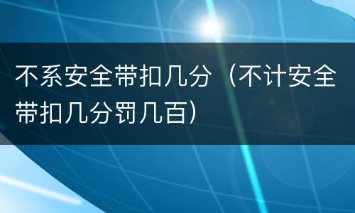 不系安全带扣几分（不计安全带扣几分罚几百）
