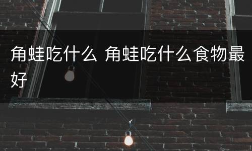 角蛙吃什么 角蛙吃什么食物最好